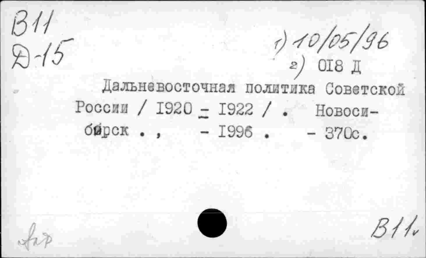 ﻿0//
f) JC>/të/$6
' z) 018 Д Дальневосточная политика Советской
России / 1920 - 1922 / . Новоси-
бирск . ,	- 1996 .	- 370с.
^//